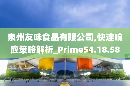 泉州友味食品有限公司,快速响应策略解析_Prime54.18.58