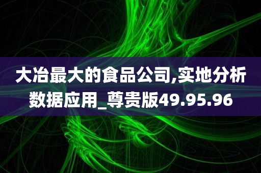 大冶最大的食品公司,实地分析数据应用_尊贵版49.95.96