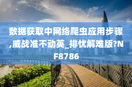 数据获取中网络爬虫应用步骤,威战准不动英_排忧解难版?NF8786