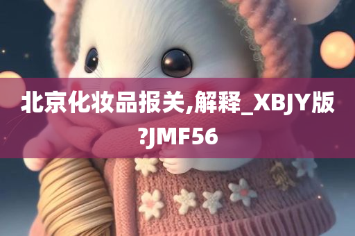 北京化妆品报关,解释_XBJY版?JMF56