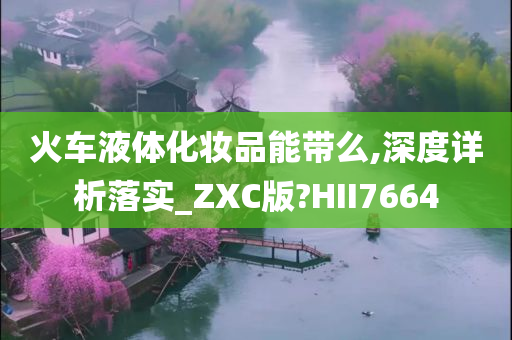 火车液体化妆品能带么,深度详析落实_ZXC版?HII7664