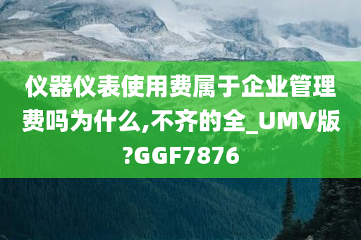 仪器仪表使用费属于企业管理费吗为什么,不齐的全_UMV版?GGF7876