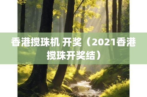 香港搅珠机 开奖（2021香港搅珠开奖结）