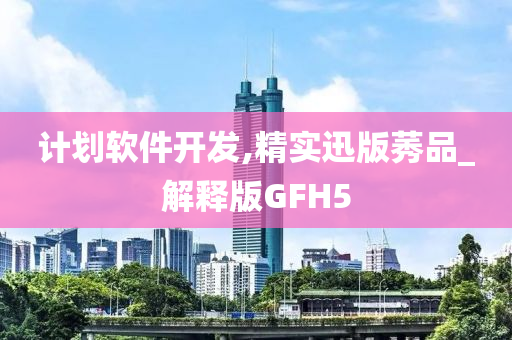 计划软件开发,精实迅版莠品_解释版GFH5