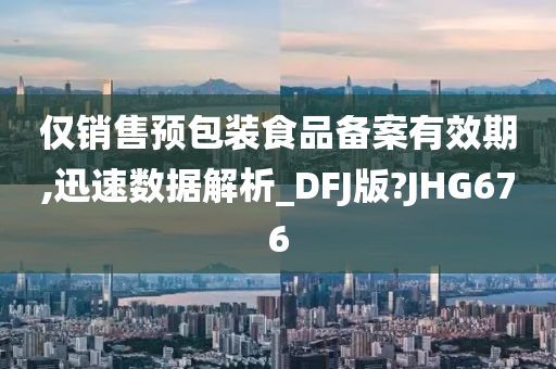 仅销售预包装食品备案有效期,迅速数据解析_DFJ版?JHG676