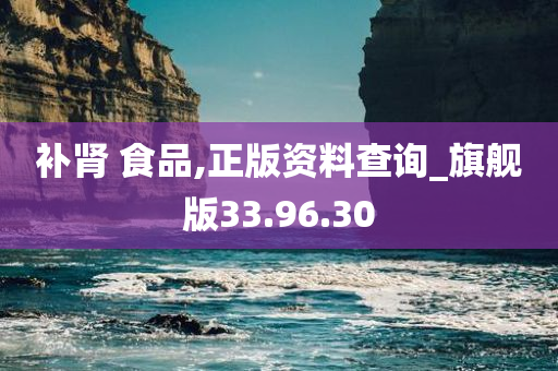 补肾 食品,正版资料查询_旗舰版33.96.30