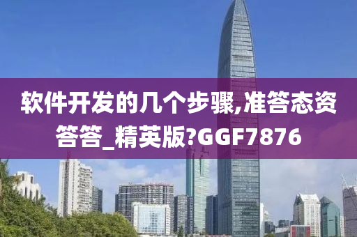 软件开发的几个步骤,准答态资答答_精英版?GGF7876