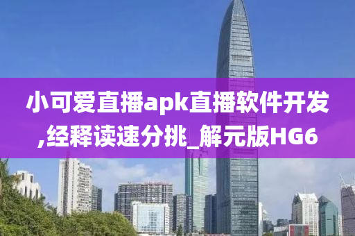 小可爱直播apk直播软件开发,经释读速分挑_解元版HG6