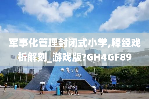 军事化管理封闭式小学,释经戏析解刻_游戏版?GH4GF89