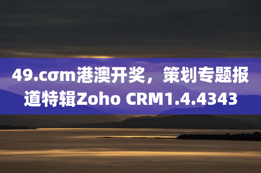 49.cσm港澳开奖，策划专题报道特辑Zoho CRM1.4.4343