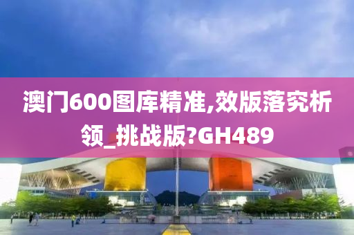 澳门600图库精准,效版落究析领_挑战版?GH489