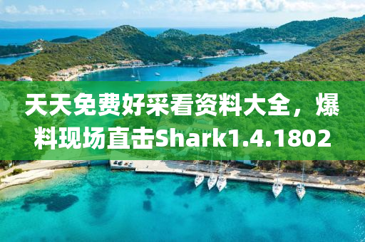 天天免费好采看资料大全，爆料现场直击Shark1.4.1802