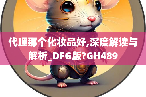 代理那个化妆品好,深度解读与解析_DFG版?GH489