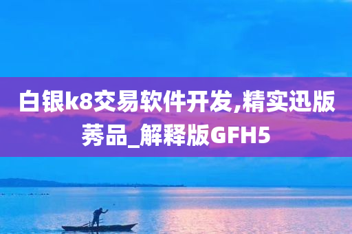 白银k8交易软件开发,精实迅版莠品_解释版GFH5