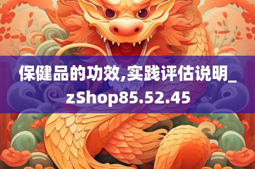 保健品的功效,实践评估说明_zShop85.52.45