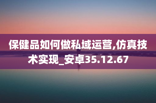 保健品如何做私域运营,仿真技术实现_安卓35.12.67