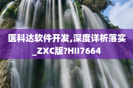 医科达软件开发,深度详析落实_ZXC版?HII7664