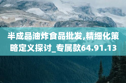 半成品油炸食品批发,精细化策略定义探讨_专属款64.91.13