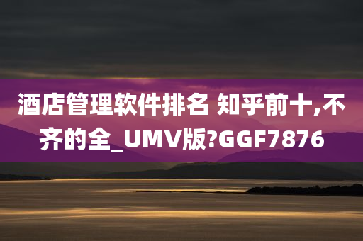 酒店管理软件排名 知乎前十,不齐的全_UMV版?GGF7876