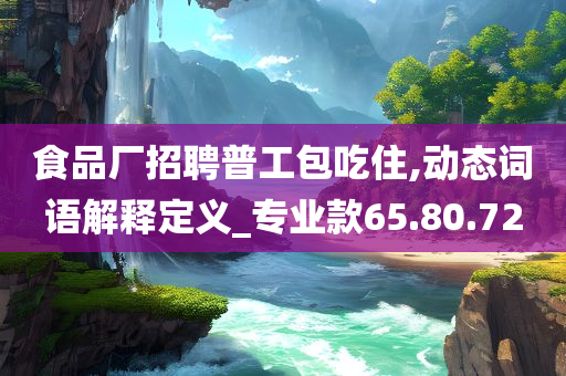 食品厂招聘普工包吃住,动态词语解释定义_专业款65.80.72