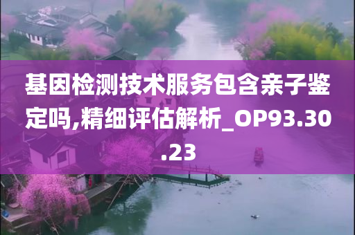 基因检测技术服务包含亲子鉴定吗,精细评估解析_OP93.30.23