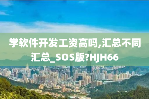 学软件开发工资高吗,汇总不同汇总_SOS版?HJH66