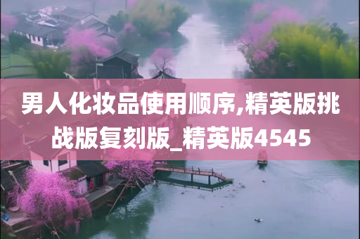 男人化妆品使用顺序,精英版挑战版复刻版_精英版4545