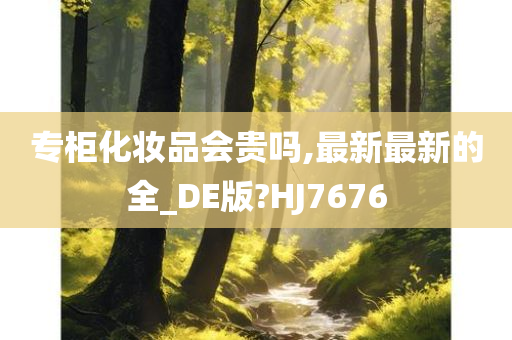 专柜化妆品会贵吗,最新最新的全_DE版?HJ7676