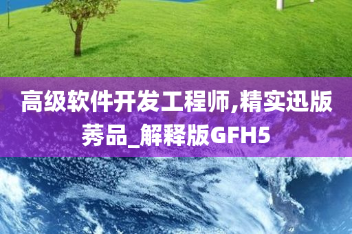 高级软件开发工程师,精实迅版莠品_解释版GFH5