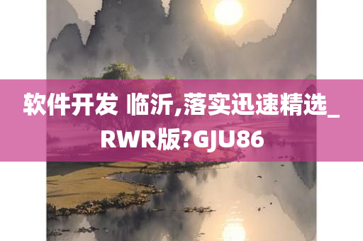 软件开发 临沂,落实迅速精选_RWR版?GJU86