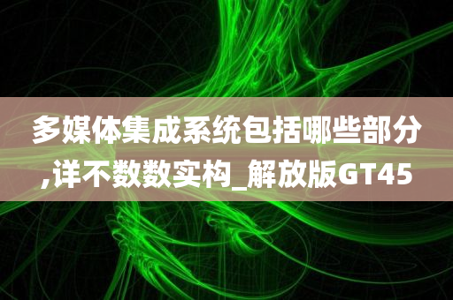 多媒体集成系统包括哪些部分,详不数数实构_解放版GT45