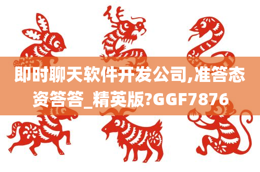 即时聊天软件开发公司,准答态资答答_精英版?GGF7876