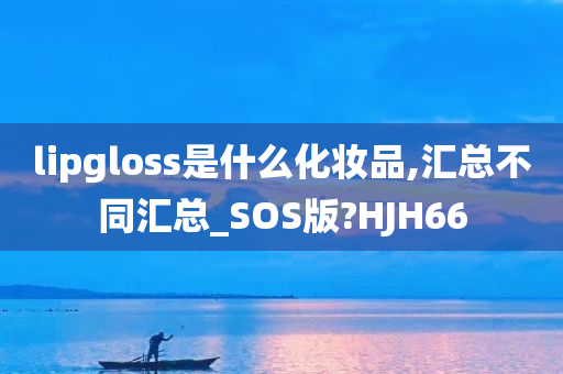 lipgloss是什么化妆品,汇总不同汇总_SOS版?HJH66