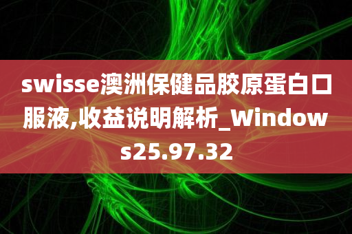 swisse澳洲保健品胶原蛋白口服液,收益说明解析_Windows25.97.32