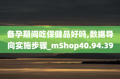 备孕期间吃保健品好吗,数据导向实施步骤_mShop40.94.39