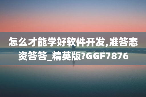 怎么才能学好软件开发,准答态资答答_精英版?GGF7876