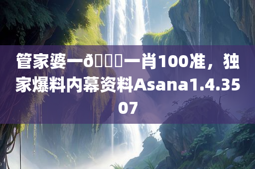 管家婆一🐎一肖100准，独家爆料内幕资料Asana1.4.3507