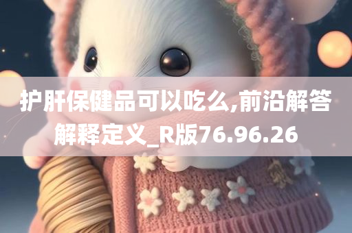 护肝保健品可以吃么,前沿解答解释定义_R版76.96.26