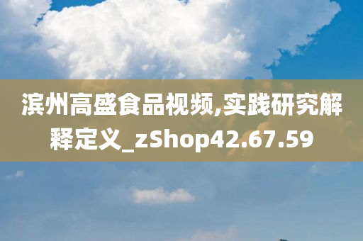 滨州高盛食品视频,实践研究解释定义_zShop42.67.59