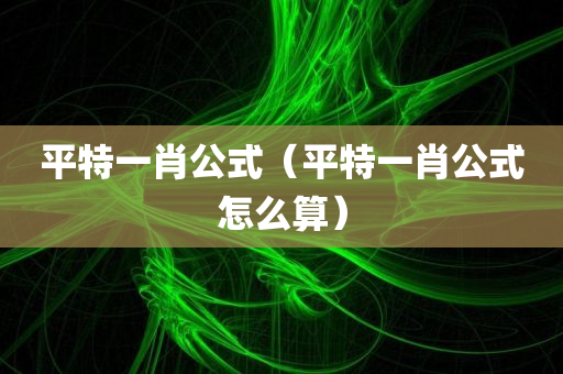 平特一肖公式（平特一肖公式怎么算）