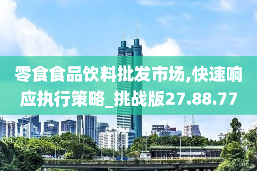 零食食品饮料批发市场,快速响应执行策略_挑战版27.88.77