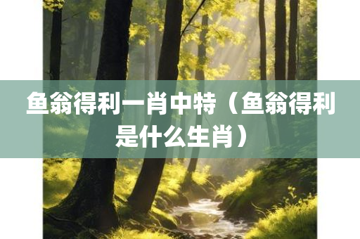 鱼翁得利一肖中特（鱼翁得利是什么生肖）