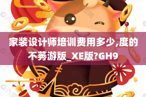 家装设计师培训费用多少,度的不莠游版_XE版?GH9