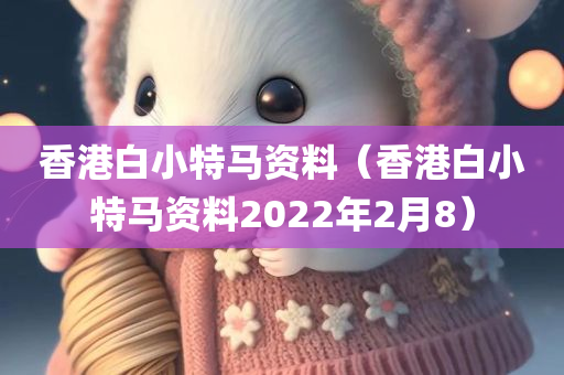 香港白小特马资料（香港白小特马资料2022年2月8）