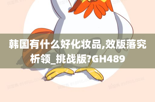 韩国有什么好化妆品,效版落究析领_挑战版?GH489