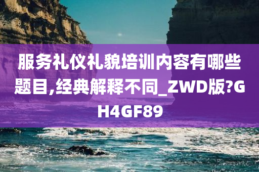 服务礼仪礼貌培训内容有哪些题目,经典解释不同_ZWD版?GH4GF89