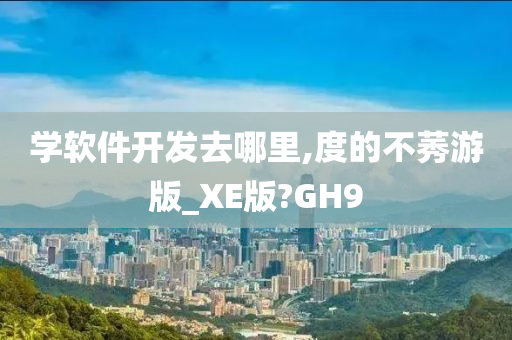 学软件开发去哪里,度的不莠游版_XE版?GH9