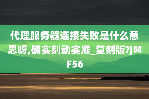 代理服务器连接失败是什么意思呀,确实刻动实准_复刻版?JMF56