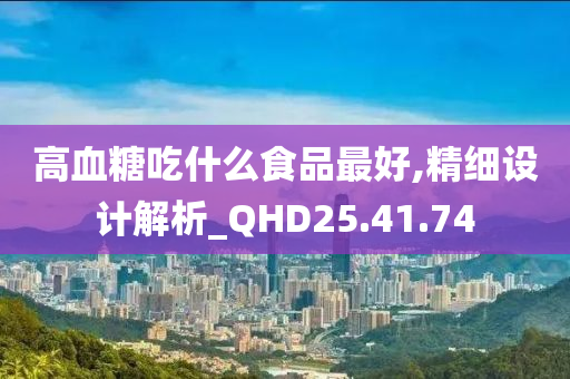 高血糖吃什么食品最好,精细设计解析_QHD25.41.74