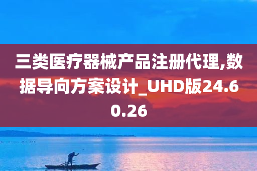 三类医疗器械产品注册代理,数据导向方案设计_UHD版24.60.26